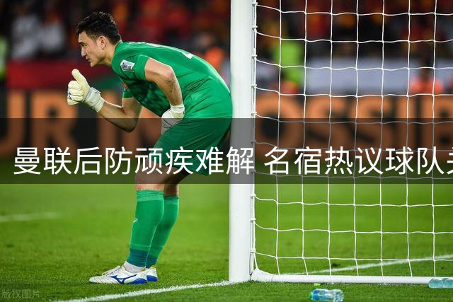 曼联后防顽疾难解 名宿热议球队关键球员表现